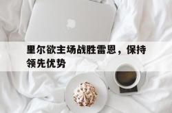 金年会欧洲杯-里尔欲主场战胜雷恩，保持领先优势