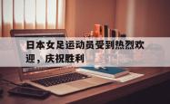 金年会体育-日本女足运动员受到热烈欢迎，庆祝胜利