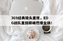 金年会欧洲杯-369经典镜头重现，EDG战队重回巅峰燃爆全场！