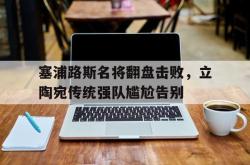 金年会sports-塞浦路斯名将翻盘击败，立陶宛传统强队尴尬告别