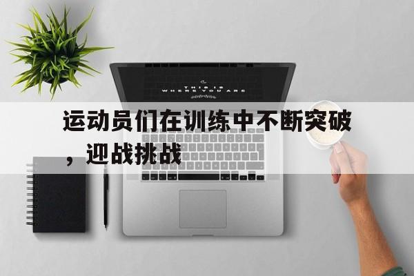 运动员们在训练中不断突破，迎战挑战